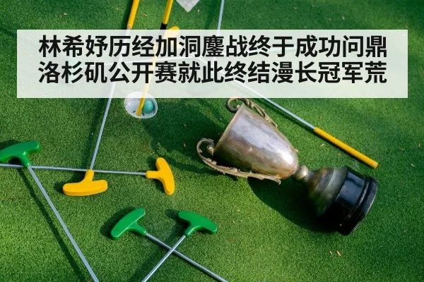 林希妤历经加洞鏖战终于成功问鼎洛杉矶公开赛就此终结漫长冠军荒
