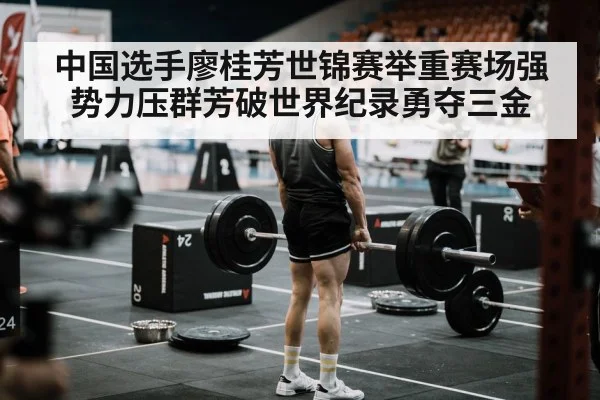 中国选手廖桂芳世锦赛举重赛场强势力压群芳破世界纪录勇夺三金