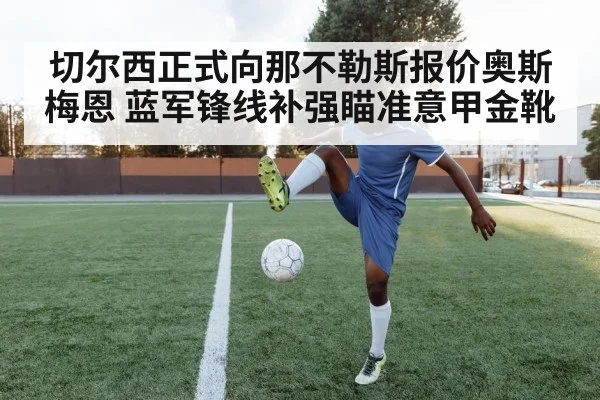 切尔西正式向那不勒斯报价奥斯梅恩 蓝军锋线补强瞄准意甲金靴