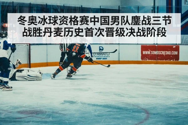 冬奥冰球资格赛中国男队鏖战三节战胜丹麦历史首次晋级决战阶段
