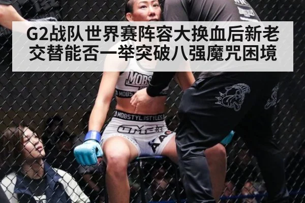 G2战队世界赛阵容大换血后新老交替能否一举突破八强魔咒困境