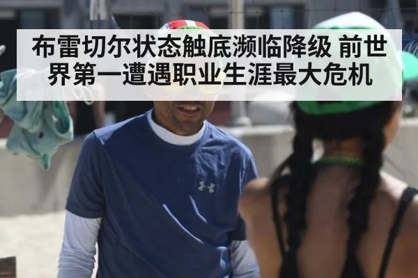 布雷切尔状态触底濒临降级 前世界第一遭遇职业生涯最大危机