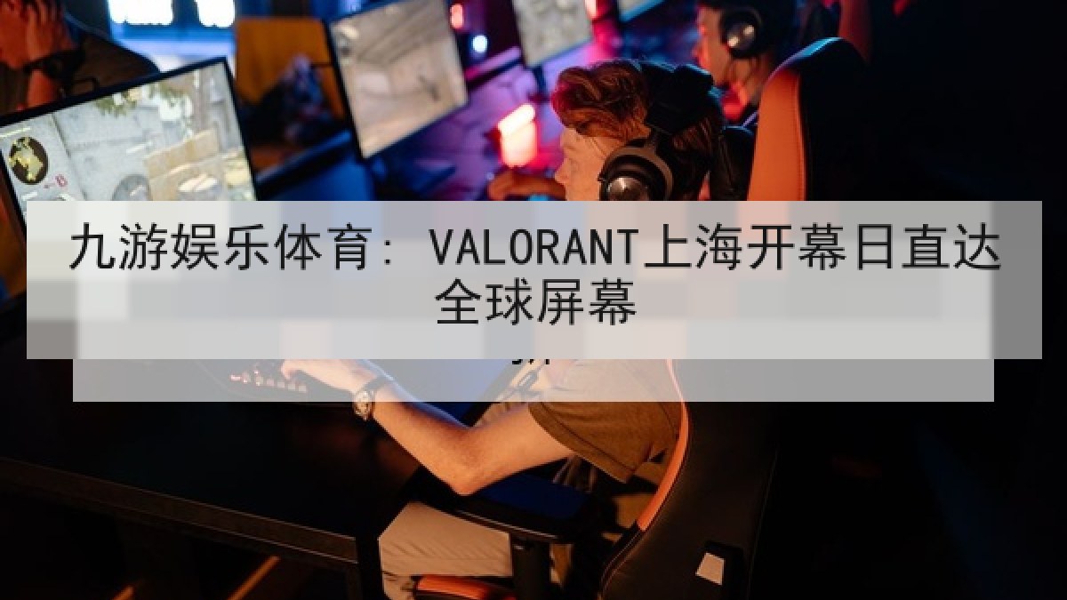 九游娱乐体育: VALORANT上海开幕日直达全球屏幕