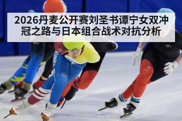 2026丹麦公开赛刘圣书谭宁女双冲冠之路与日本组合战术对抗分析